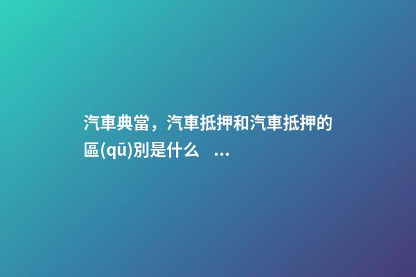 汽車典當，汽車抵押和汽車抵押的區(qū)別是什么？